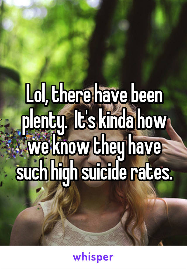 Lol, there have been plenty.  It's kinda how we know they have such high suicide rates.