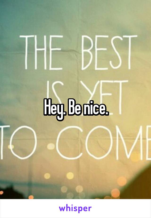 Hey. Be nice.