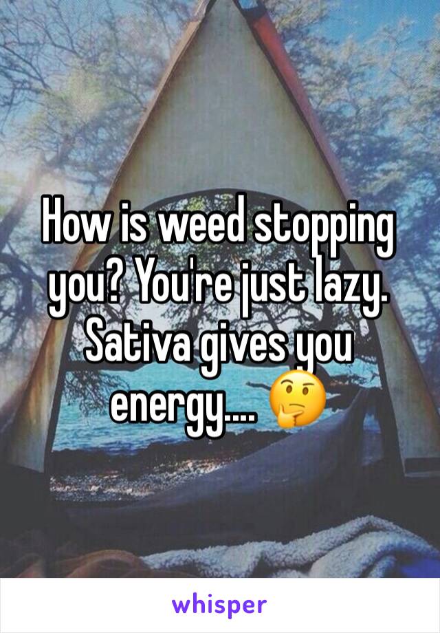 How is weed stopping you? You're just lazy. Sativa gives you energy.... 🤔
