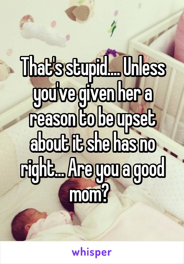 That's stupid.... Unless you've given her a reason to be upset about it she has no right... Are you a good mom?  
