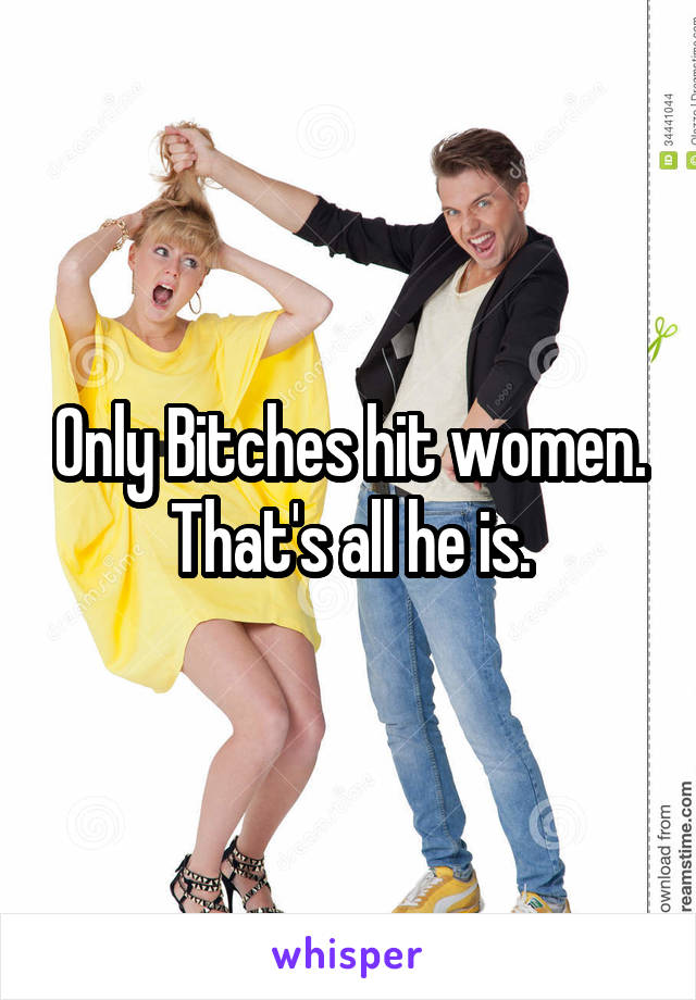 Only Bitches hit women.
That's all he is.
