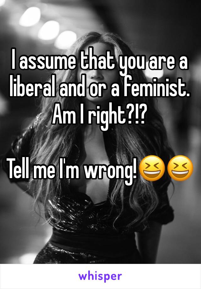 I assume that you are a liberal and or a feminist. Am I right?!?

Tell me I'm wrong!😆😆

