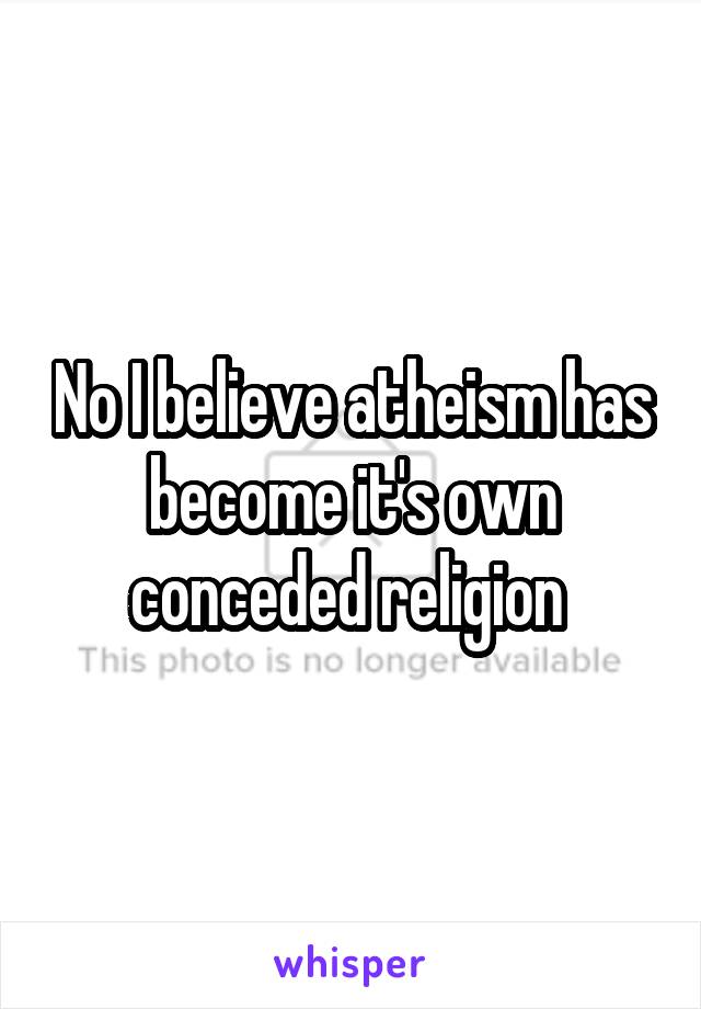 No I believe atheism has become it's own conceded religion 