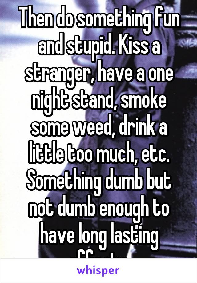 Then do something fun and stupid. Kiss a stranger, have a one night stand, smoke some weed, drink a little too much, etc. Something dumb but not dumb enough to have long lasting effects.