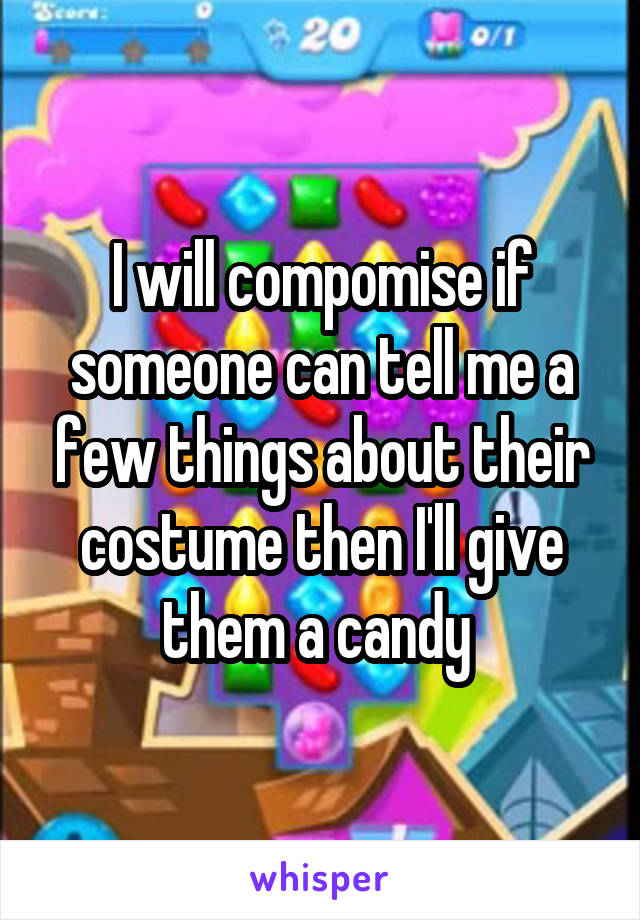 I will compomise if someone can tell me a few things about their costume then I'll give them a candy 