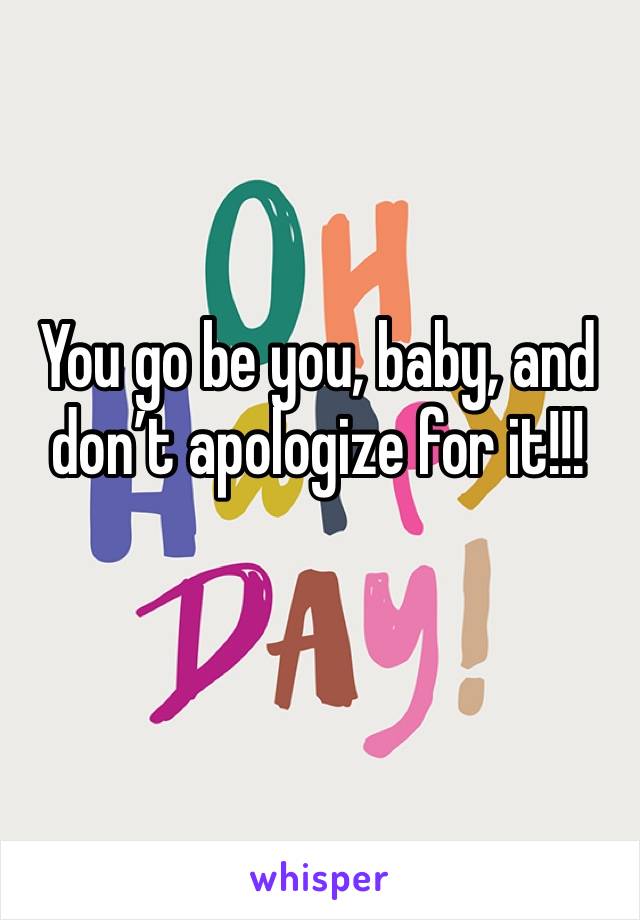 You go be you, baby, and don’t apologize for it!!! 