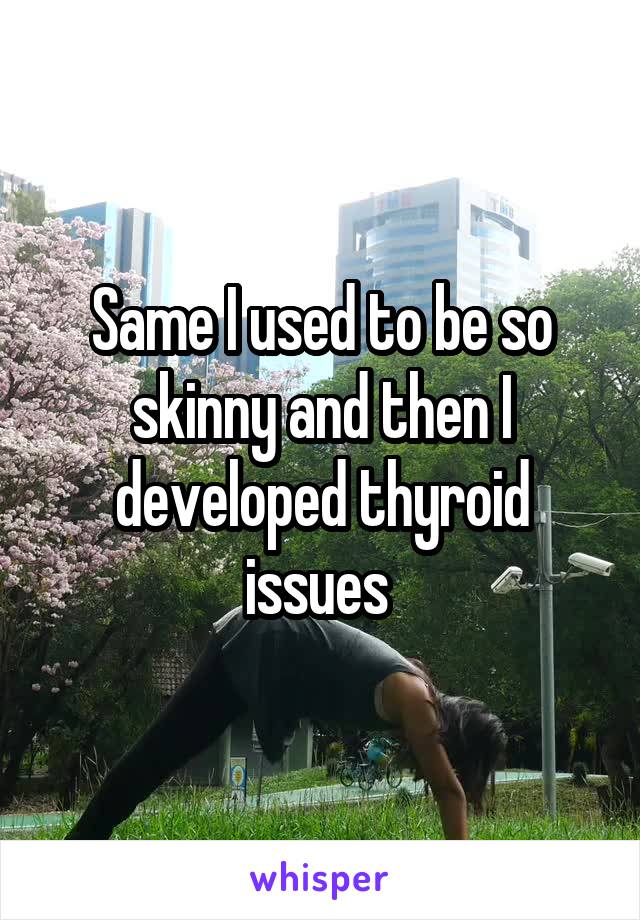 Same I used to be so skinny and then I developed thyroid issues 