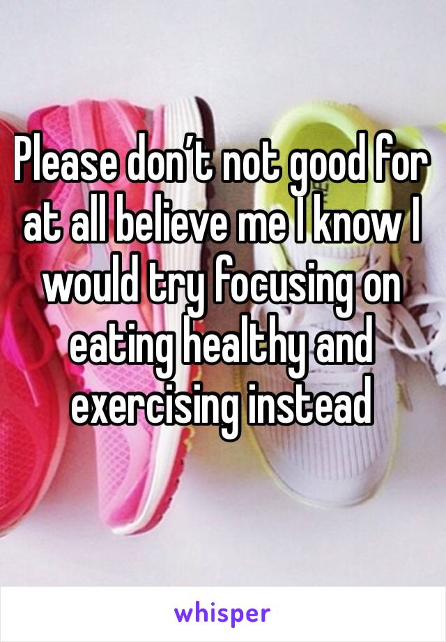Please don’t not good for at all believe me I know I would try focusing on eating healthy and exercising instead 