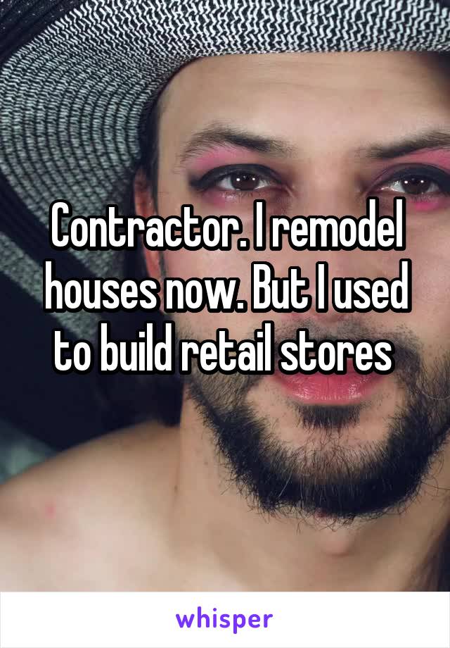 Contractor. I remodel houses now. But I used to build retail stores 
