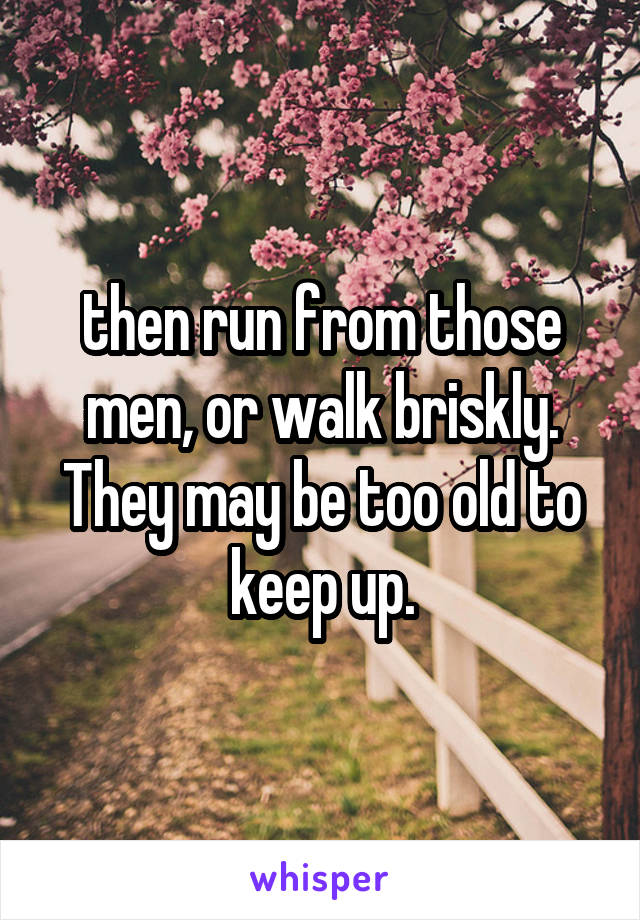 then run from those men, or walk briskly.
They may be too old to keep up.