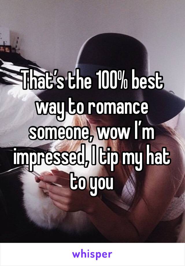 That’s the 100% best way to romance someone, wow I’m impressed, I tip my hat to you 