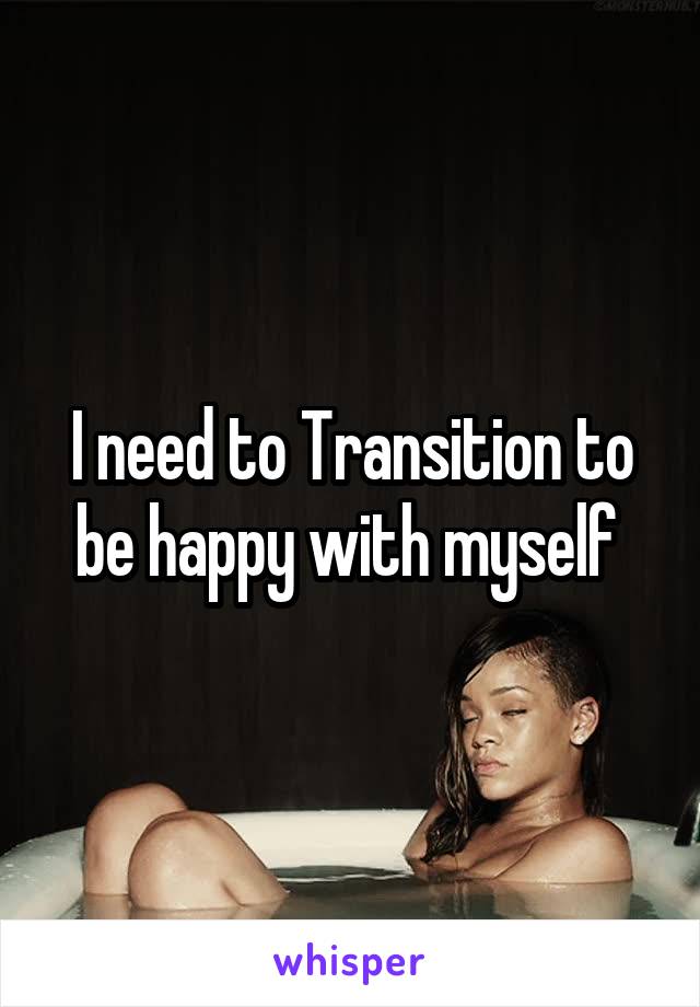 I need to Transition to be happy with myself 