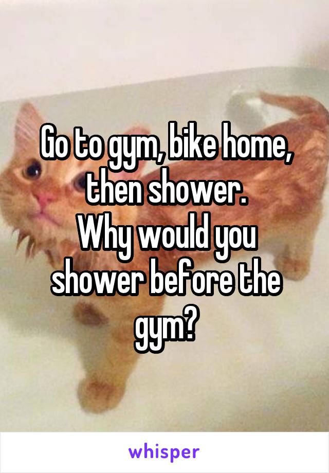 Go to gym, bike home, then shower.
Why would you shower before the gym?