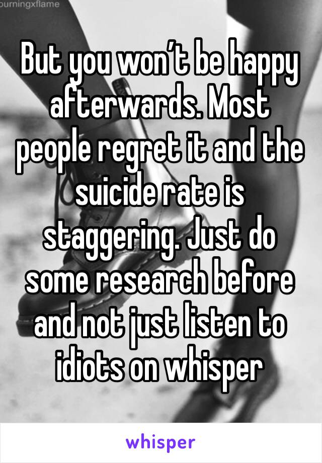 But you won’t be happy afterwards. Most people regret it and the suicide rate is staggering. Just do some research before and not just listen to idiots on whisper 