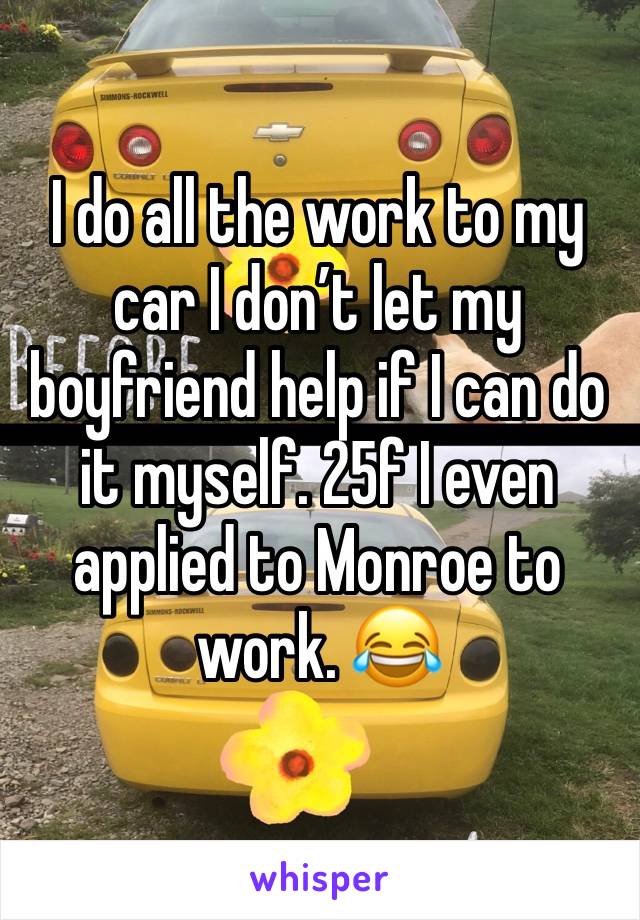I do all the work to my car I don’t let my boyfriend help if I can do it myself. 25f I even applied to Monroe to work. 😂