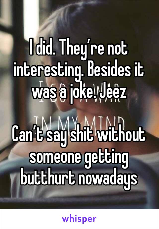 I did. They’re not interesting. Besides it was a joke. Jeez

Can’t say shit without someone getting butthurt nowadays