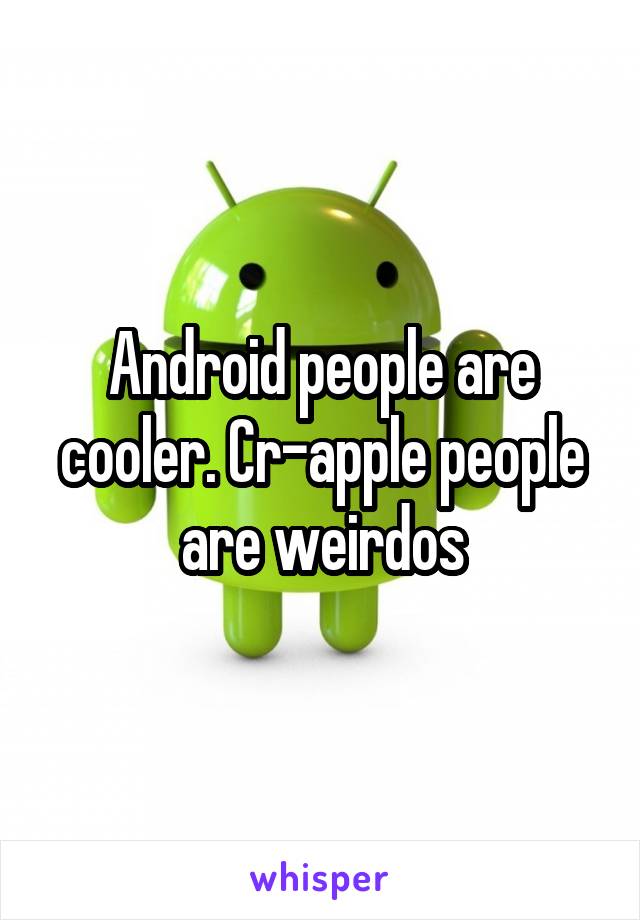Android people are cooler. Cr-apple people are weirdos