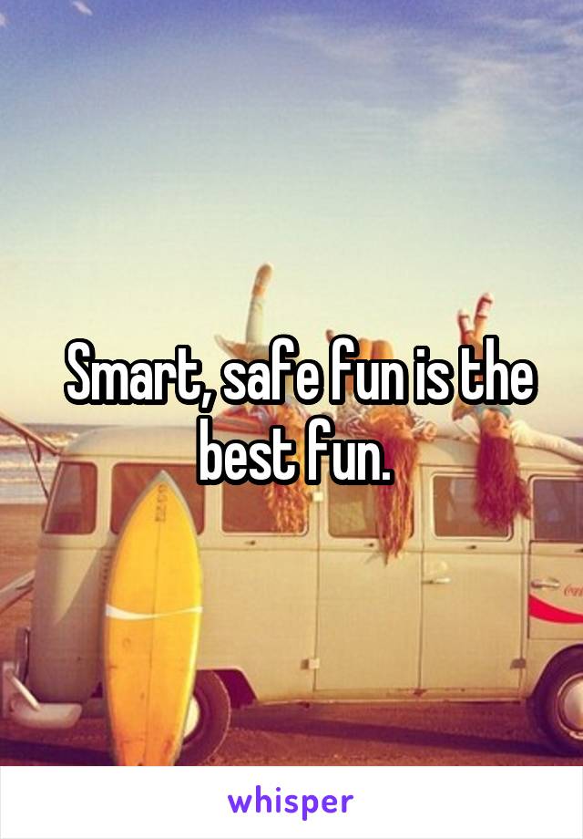  Smart, safe fun is the best fun.