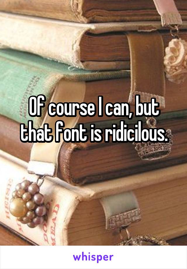 Of course I can, but that font is ridicilous.
