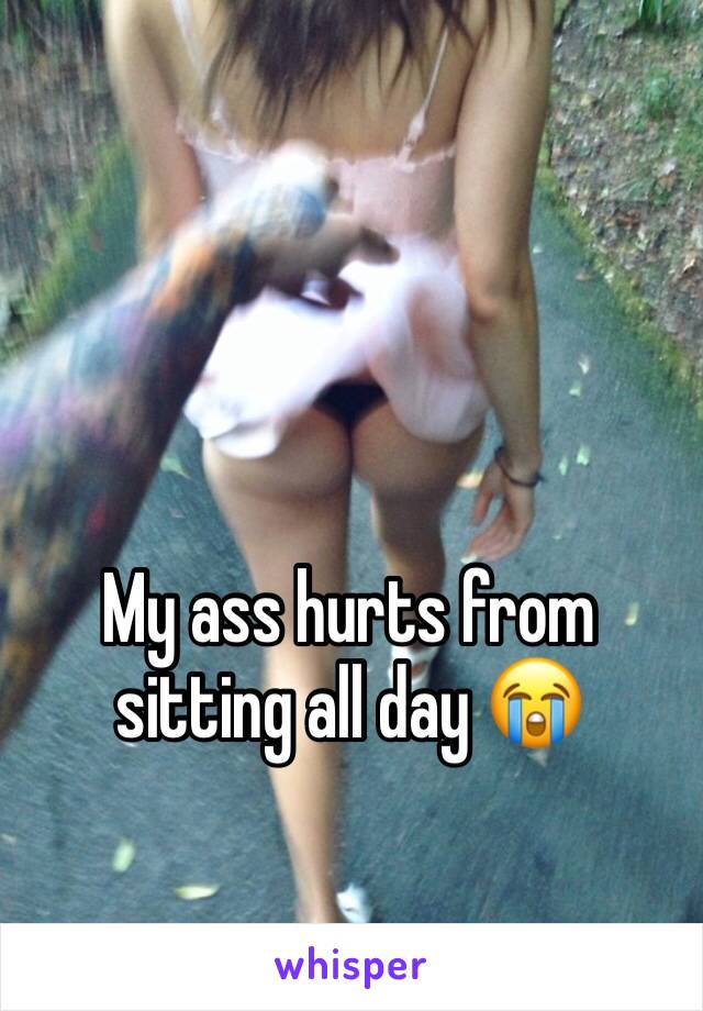 My ass hurts from sitting all day 😭