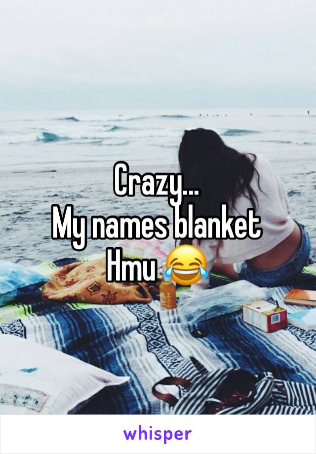 Crazy...
My names blanket 
Hmu 😂