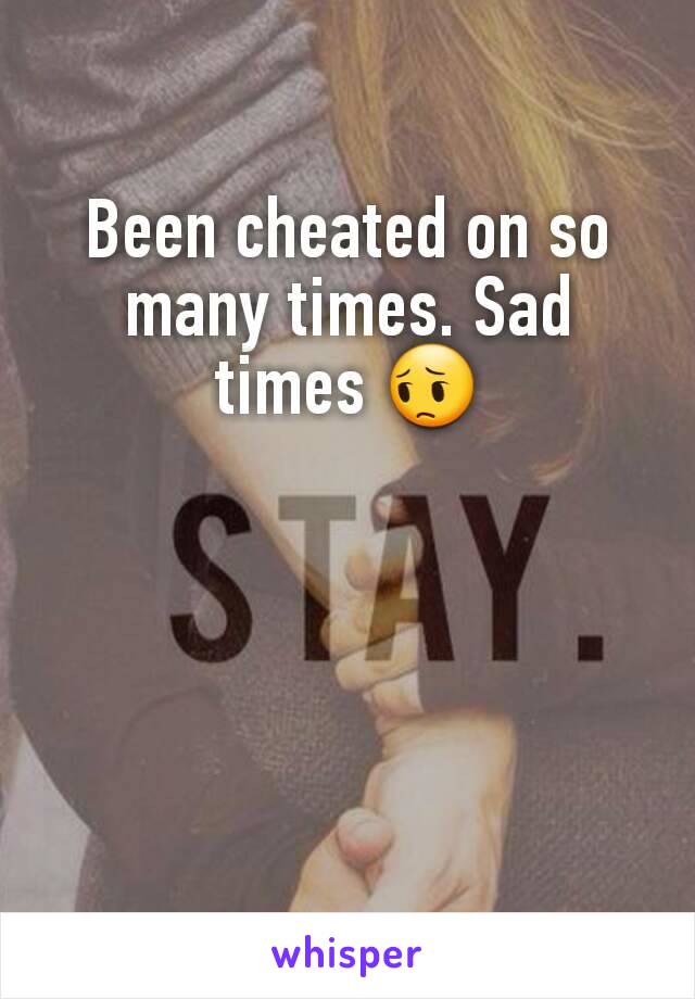 Been cheated on so many times. Sad times 😔