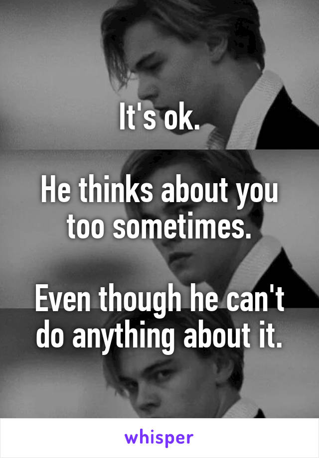 It's ok.

He thinks about you too sometimes.

Even though he can't do anything about it.
