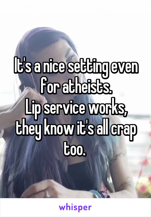 It's a nice setting even for atheists.
Lip service works, they know it's all crap too. 