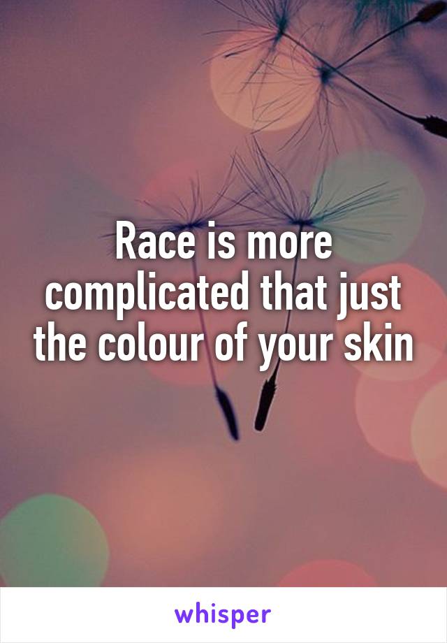 Race is more complicated that just the colour of your skin 