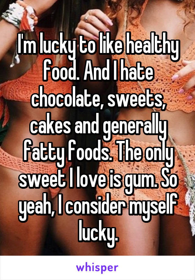 I'm lucky to like healthy food. And I hate chocolate, sweets, cakes and generally fatty foods. The only sweet I love is gum. So yeah, I consider myself lucky.