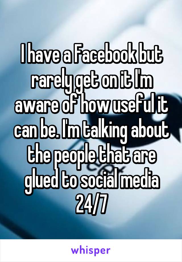 I have a Facebook but rarely get on it I'm aware of how useful it can be. I'm talking about the people that are glued to social media 24/7