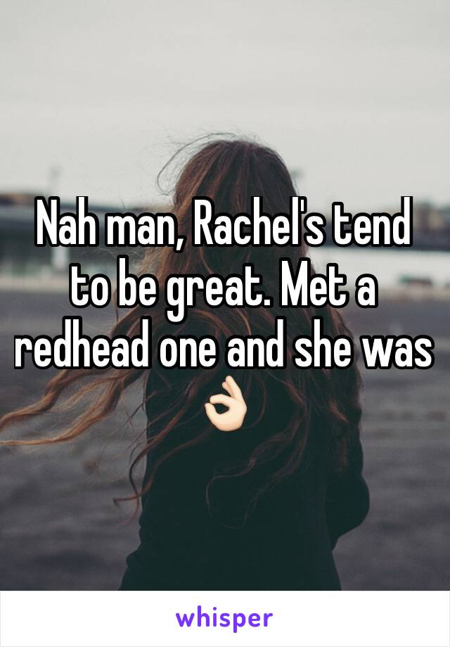 Nah man, Rachel's tend to be great. Met a redhead one and she was 👌🏻
