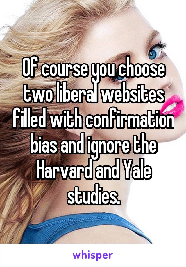 Of course you choose two liberal websites filled with confirmation bias and ignore the Harvard and Yale studies.