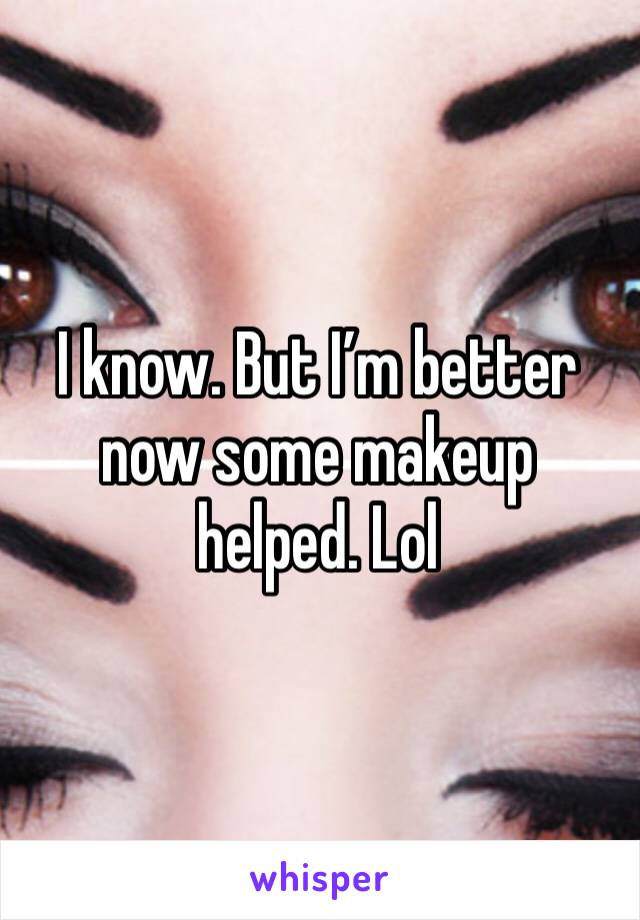 I know. But I’m better now some makeup helped. Lol 