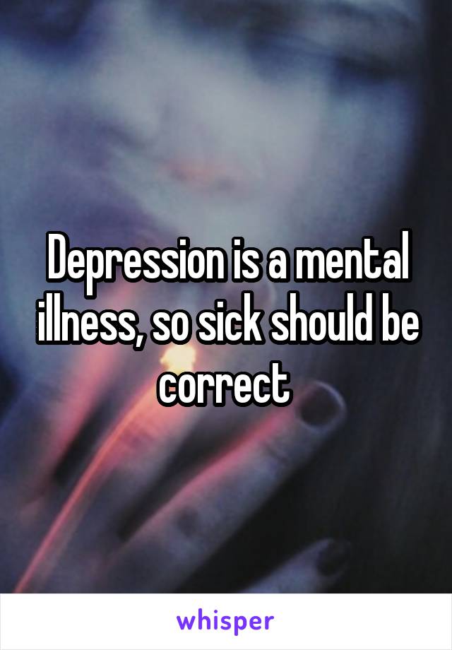 Depression is a mental illness, so sick should be correct 
