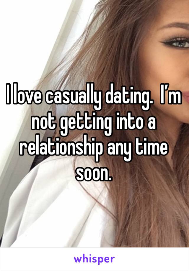 I love casually dating.  I’m not getting into a relationship any time soon.