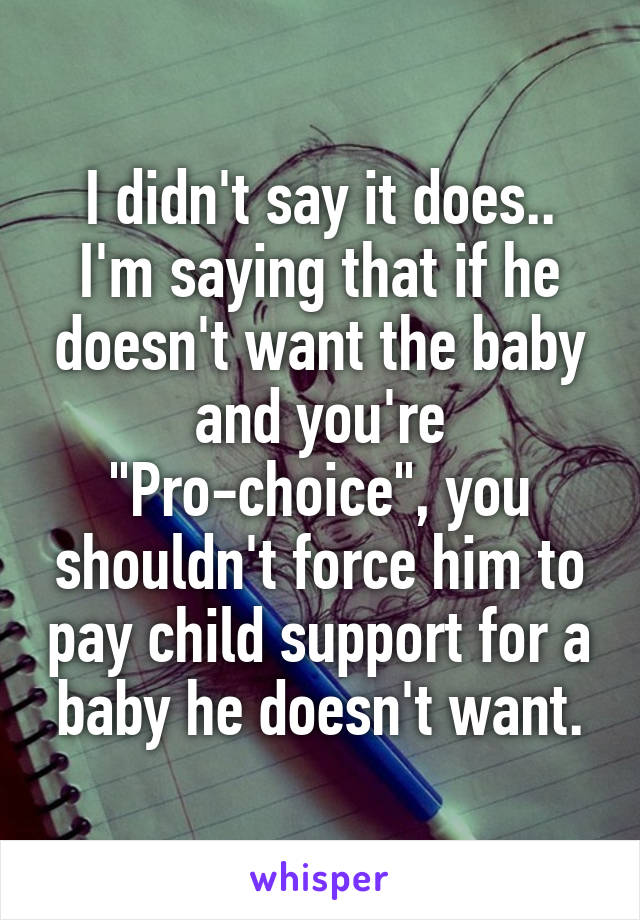 I didn't say it does.. I'm saying that if he doesn't want the baby and you're "Pro-choice", you shouldn't force him to pay child support for a baby he doesn't want.