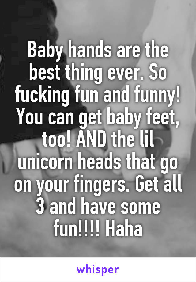 Baby hands are the best thing ever. So fucking fun and funny! You can get baby feet, too! AND the lil unicorn heads that go on your fingers. Get all 3 and have some fun!!!! Haha