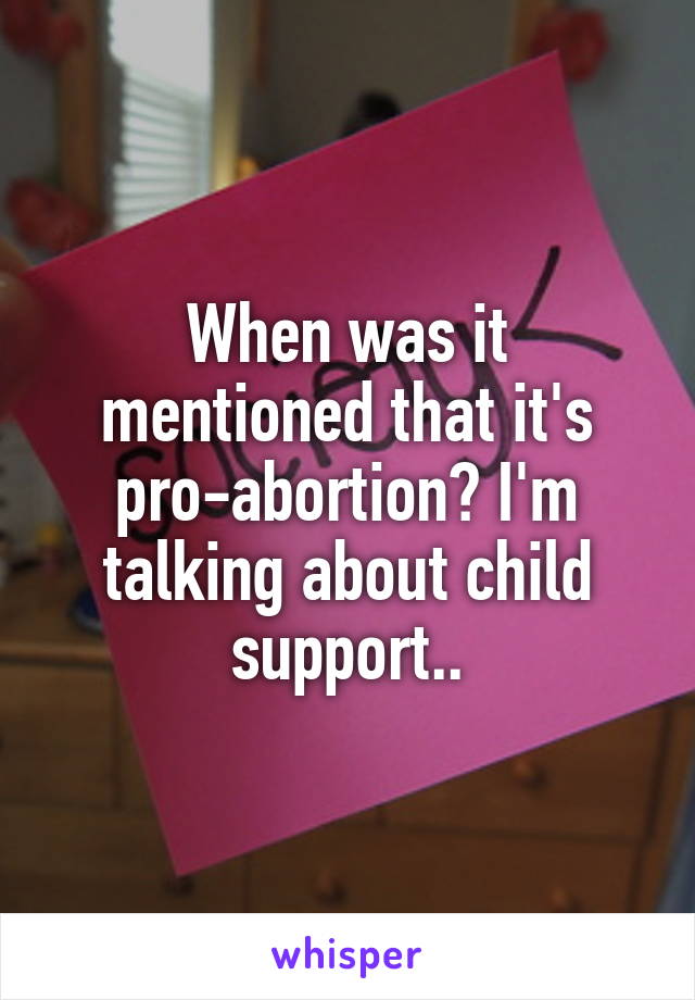 When was it mentioned that it's pro-abortion? I'm talking about child support..