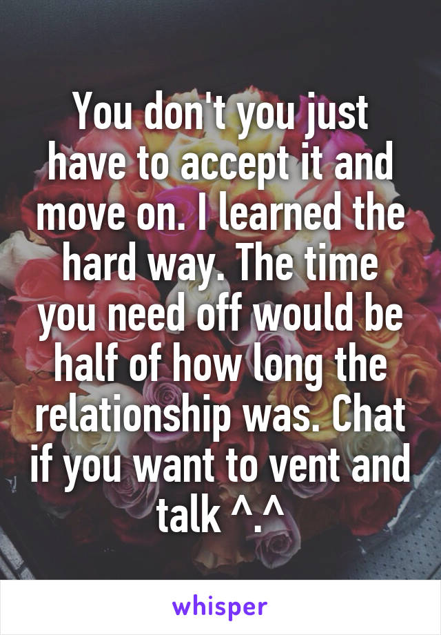 You don't you just have to accept it and move on. I learned the hard way. The time you need off would be half of how long the relationship was. Chat if you want to vent and talk ^.^