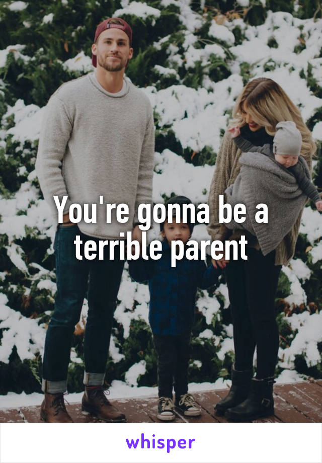 You're gonna be a terrible parent