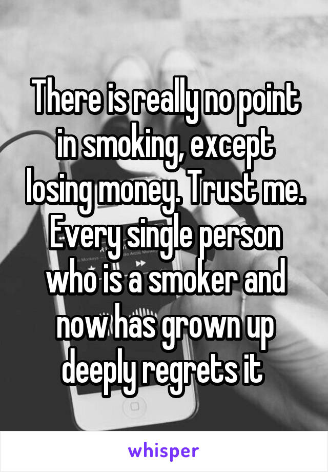There is really no point in smoking, except losing money. Trust me. Every single person who is a smoker and now has grown up deeply regrets it 