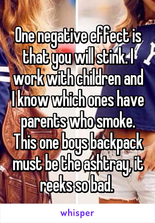 One negative effect is that you will stink. I work with children and I know which ones have parents who smoke. This one boys backpack must be the ashtray, it reeks so bad. 
