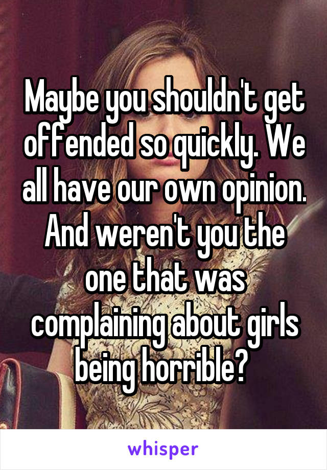 Maybe you shouldn't get offended so quickly. We all have our own opinion. And weren't you the one that was complaining about girls being horrible? 