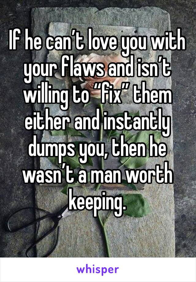 If he can’t love you with your flaws and isn’t willing to “fix” them either and instantly dumps you, then he wasn’t a man worth keeping.