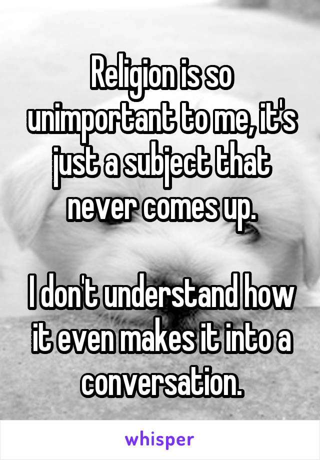 Religion is so unimportant to me, it's just a subject that never comes up.

I don't understand how it even makes it into a conversation.