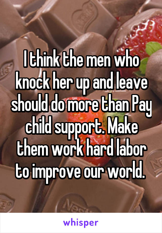 I think the men who knock her up and leave should do more than Pay child support. Make them work hard labor to improve our world. 