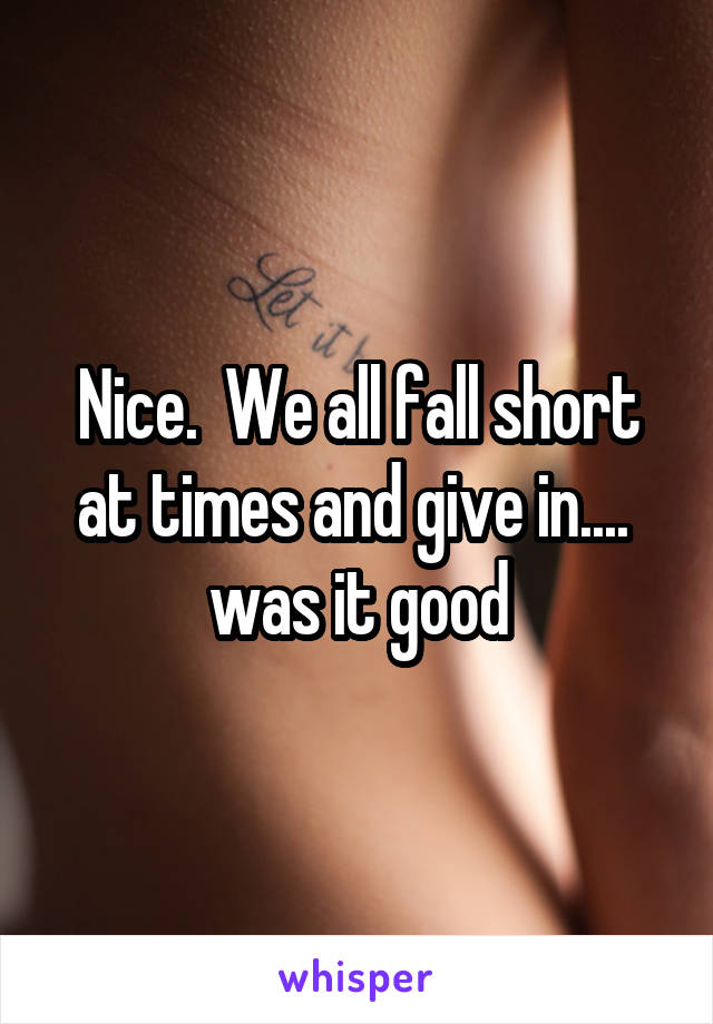 Nice.  We all fall short at times and give in....  was it good