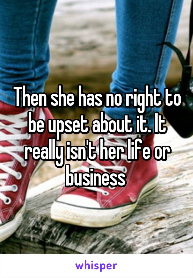 Then she has no right to be upset about it. It really isn't her life or business 