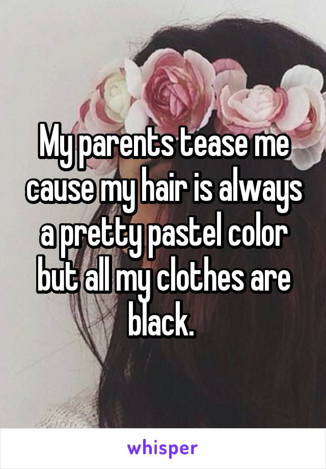 My parents tease me cause my hair is always a pretty pastel color but all my clothes are black. 